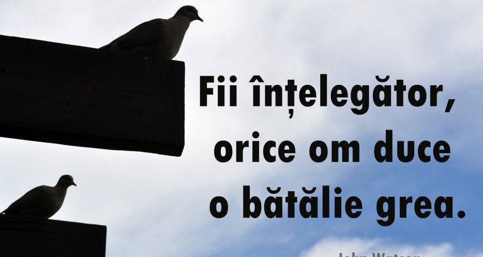 Fii înţelegător, orice persoană duce o bătălie grea.